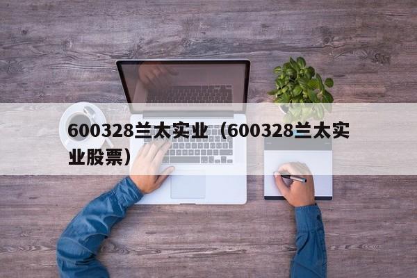 600328兰太实业（600328兰太实业股票） 第1张