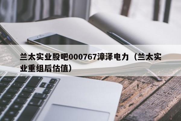 兰太实业股吧000767漳泽电力（兰太实业重组后估值） 第1张