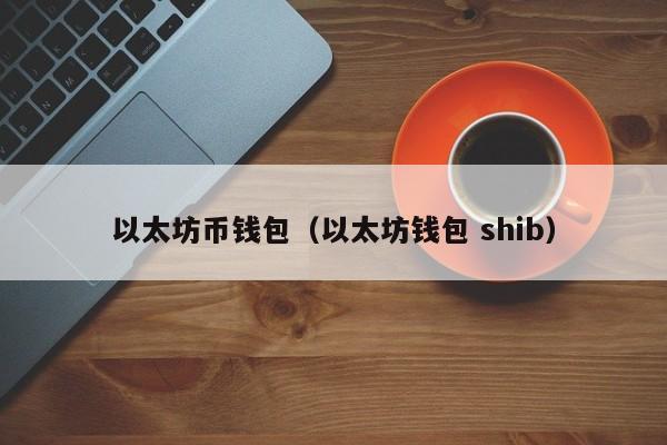 以太坊币钱包（以太坊钱包 shib） 第1张