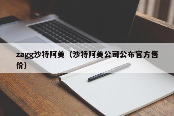 zagg沙特阿美（沙特阿美公司公布官方售价） 第1张