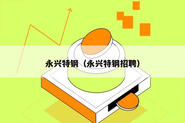 永兴特钢（永兴特钢招聘） 第1张