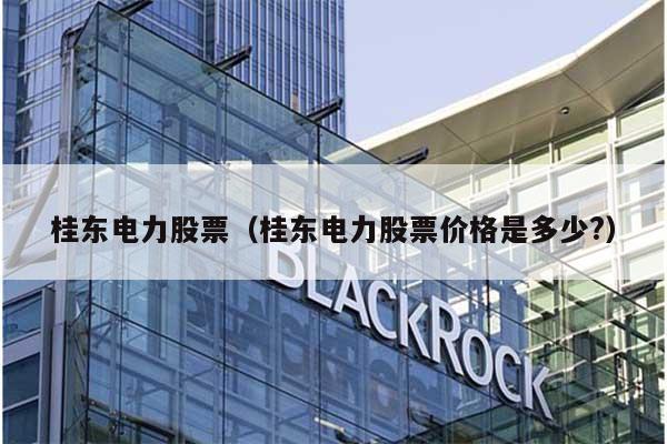 桂东电力股票(桂东电力股票价格是多少?) 第1张 桂东电力股票(桂东电力股票价格是多少?) 第1张