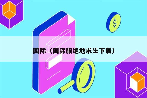 国际（国际服绝地求生下载） 第1张