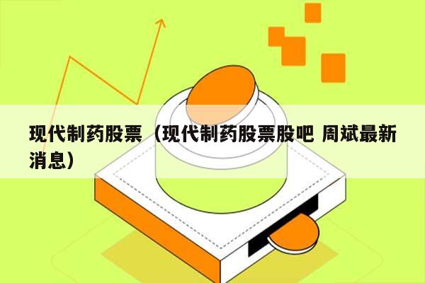 现代制药股票（现代制药股票股吧 周斌最新消息） 第1张