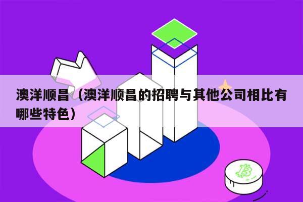 澳洋顺昌（澳洋顺昌的招聘与其他公司相比有哪些特色） 第1张
