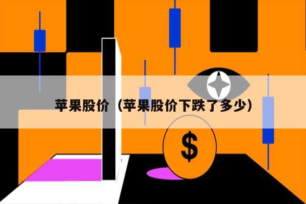 苹果股价（苹果股价下跌了多少） 第1张